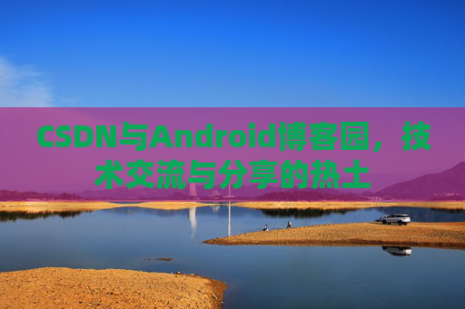 CSDN与Android博客园，技术交流与分享的热土